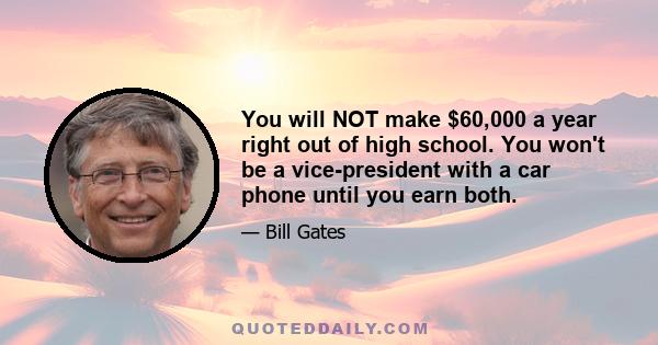 You will NOT make $60,000 a year right out of high school. You won't be a vice-president with a car phone until you earn both.