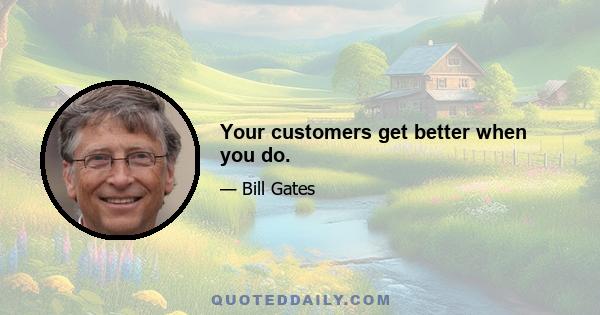 Your customers get better when you do.