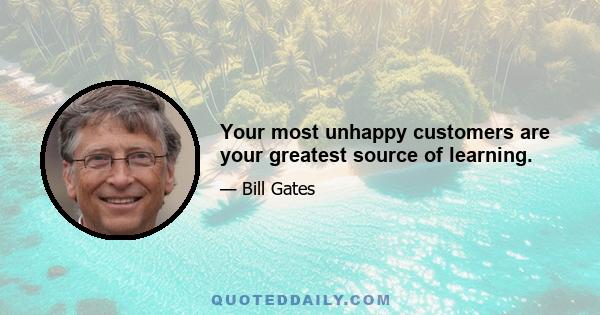 Your most unhappy customers are your greatest source of learning.