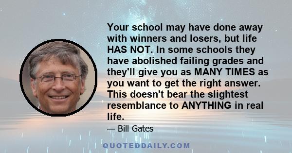 Your school may have done away with winners and losers, but life HAS NOT. In some schools they have abolished failing grades and they'll give you as MANY TIMES as you want to get the right answer. This doesn't bear the