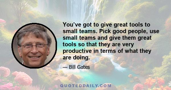 You’ve got to give great tools to small teams. Pick good people, use small teams and give them great tools so that they are very productive in terms of what they are doing.