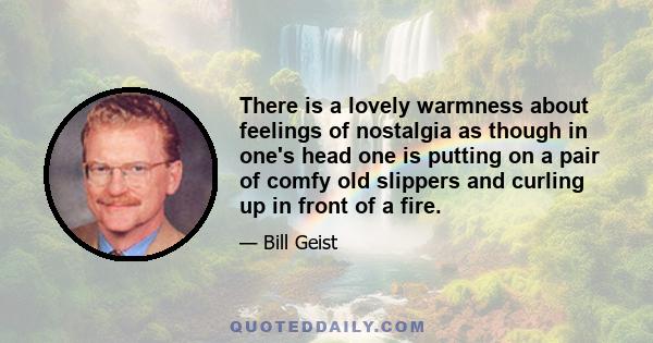 There is a lovely warmness about feelings of nostalgia as though in one's head one is putting on a pair of comfy old slippers and curling up in front of a fire.