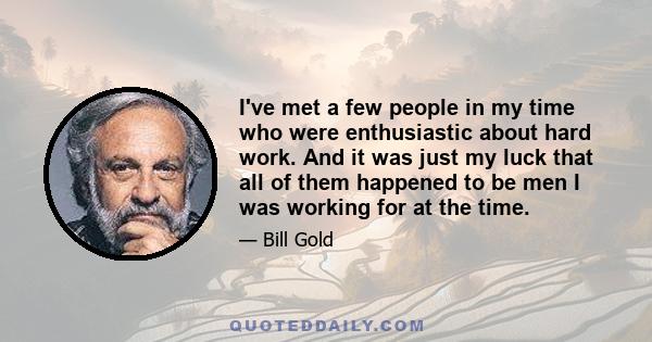 I've met a few people in my time who were enthusiastic about hard work. And it was just my luck that all of them happened to be men I was working for at the time.