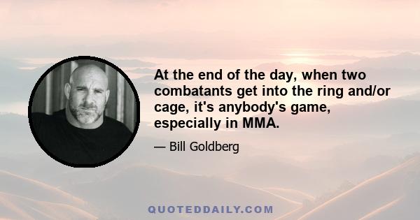 At the end of the day, when two combatants get into the ring and/or cage, it's anybody's game, especially in MMA.