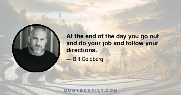 At the end of the day you go out and do your job and follow your directions.