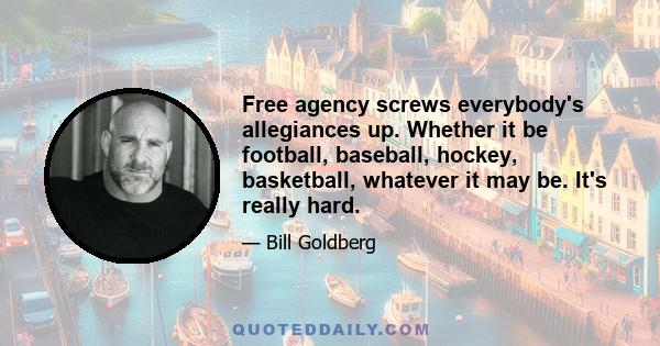 Free agency screws everybody's allegiances up. Whether it be football, baseball, hockey, basketball, whatever it may be. It's really hard.