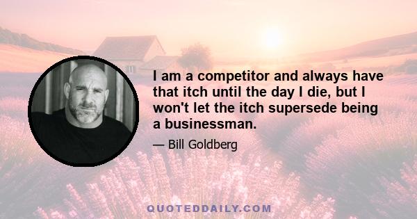 I am a competitor and always have that itch until the day I die, but I won't let the itch supersede being a businessman.