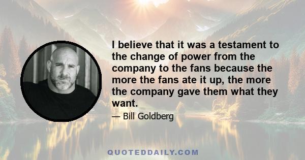 I believe that it was a testament to the change of power from the company to the fans because the more the fans ate it up, the more the company gave them what they want.