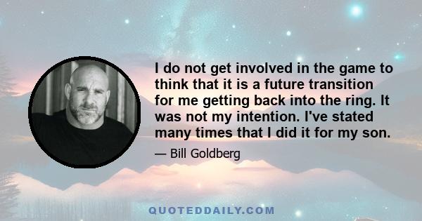 I do not get involved in the game to think that it is a future transition for me getting back into the ring. It was not my intention. I've stated many times that I did it for my son.