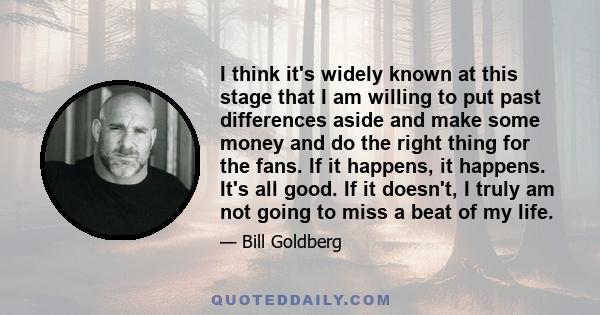 I think it's widely known at this stage that I am willing to put past differences aside and make some money and do the right thing for the fans. If it happens, it happens. It's all good. If it doesn't, I truly am not