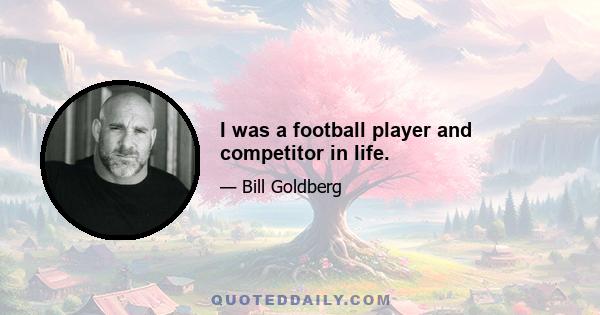 I was a football player and competitor in life.