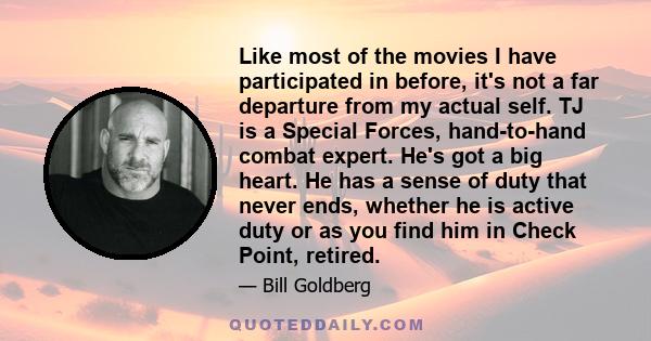 Like most of the movies I have participated in before, it's not a far departure from my actual self. TJ is a Special Forces, hand-to-hand combat expert. He's got a big heart. He has a sense of duty that never ends,