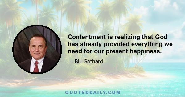 Contentment is realizing that God has already provided everything we need for our present happiness.