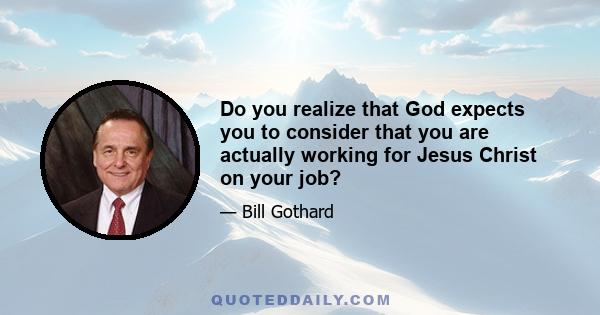 Do you realize that God expects you to consider that you are actually working for Jesus Christ on your job?