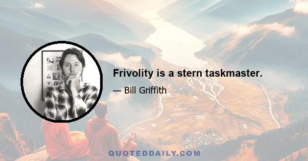 Frivolity is a stern taskmaster.