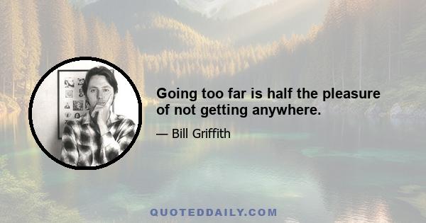 Going too far is half the pleasure of not getting anywhere.