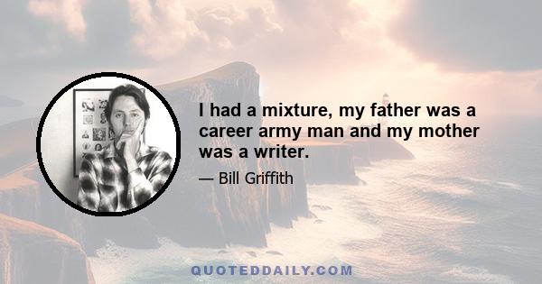 I had a mixture, my father was a career army man and my mother was a writer.