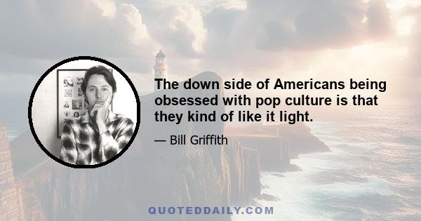 The down side of Americans being obsessed with pop culture is that they kind of like it light.