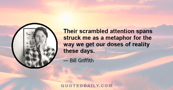 Their scrambled attention spans struck me as a metaphor for the way we get our doses of reality these days.