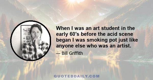 When I was an art student in the early 60′s before the acid scene began I was smoking pot just like anyone else who was an artist.