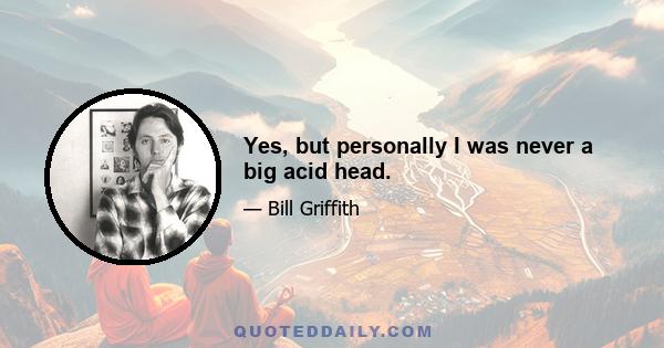 Yes, but personally I was never a big acid head.