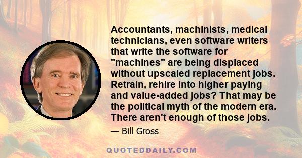 Accountants, machinists, medical technicians, even software writers that write the software for machines are being displaced without upscaled replacement jobs. Retrain, rehire into higher paying and value-added jobs?