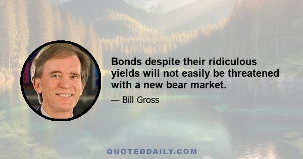 Bonds despite their ridiculous yields will not easily be threatened with a new bear market.