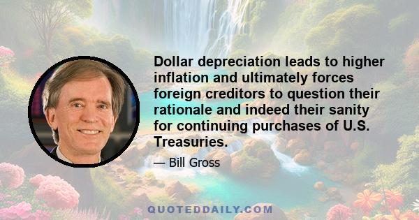 Dollar depreciation leads to higher inflation and ultimately forces foreign creditors to question their rationale and indeed their sanity for continuing purchases of U.S. Treasuries.