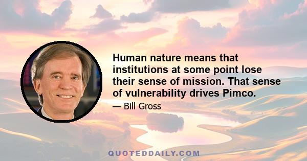 Human nature means that institutions at some point lose their sense of mission. That sense of vulnerability drives Pimco.