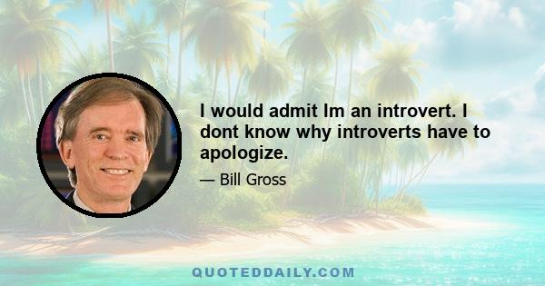 I would admit Im an introvert. I dont know why introverts have to apologize.