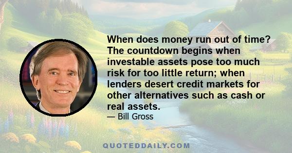 When does money run out of time? The countdown begins when investable assets pose too much risk for too little return; when lenders desert credit markets for other alternatives such as cash or real assets.