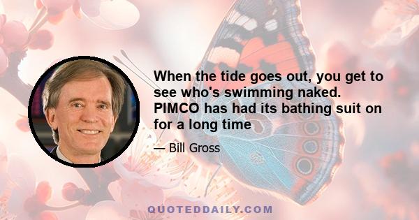 When the tide goes out, you get to see who's swimming naked. PIMCO has had its bathing suit on for a long time