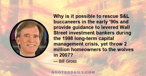 Why is it possible to rescue S&L buccaneers in the early '90s and provide guidance to levered Wall Street investment bankers during the 1998 long-term capital management crisis, yet throw 2 million homeowners to the