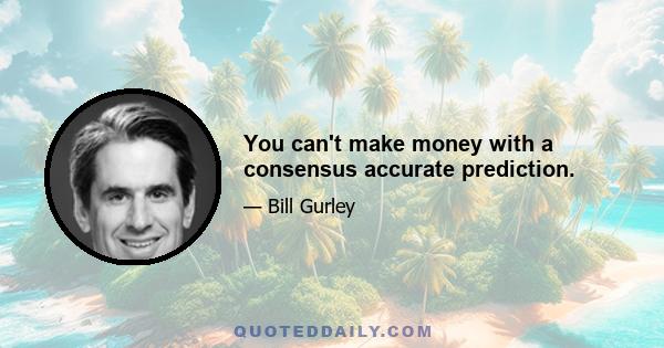 You can't make money with a consensus accurate prediction.