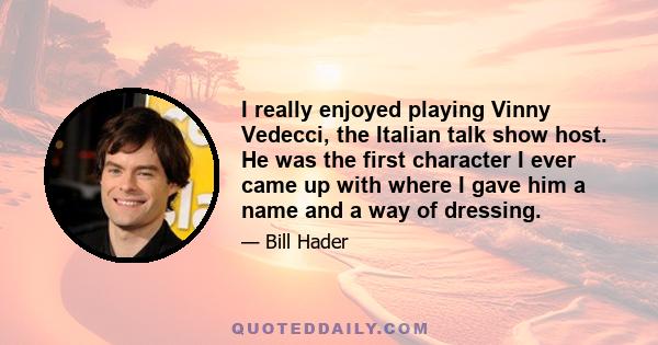 I really enjoyed playing Vinny Vedecci, the Italian talk show host. He was the first character I ever came up with where I gave him a name and a way of dressing.