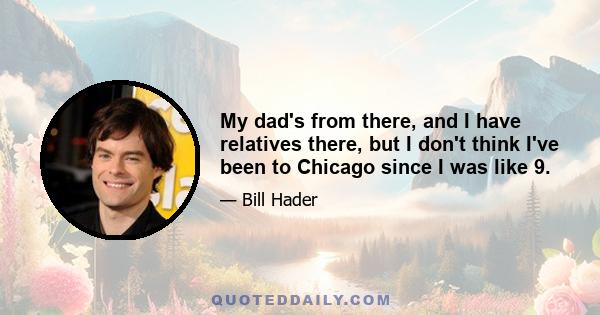 My dad's from there, and I have relatives there, but I don't think I've been to Chicago since I was like 9.