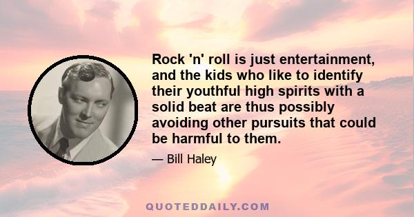 Rock 'n' roll is just entertainment, and the kids who like to identify their youthful high spirits with a solid beat are thus possibly avoiding other pursuits that could be harmful to them.