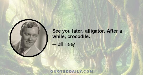 See you later, alligator. After a while, crocodile.