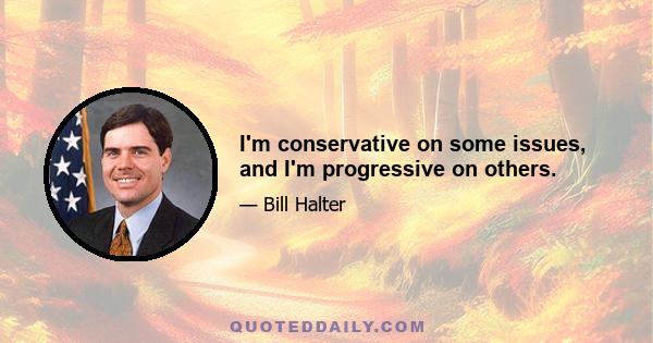 I'm conservative on some issues, and I'm progressive on others.