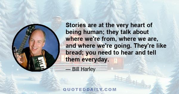 Stories are at the very heart of being human; they talk about where we're from, where we are, and where we're going. They're like bread; you need to hear and tell them everyday.