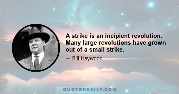 A strike is an incipient revolution. Many large revolutions have grown out of a small strike.