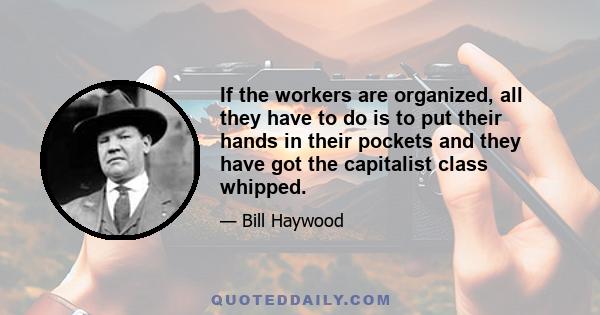 If the workers are organized, all they have to do is to put their hands in their pockets and they have got the capitalist class whipped.