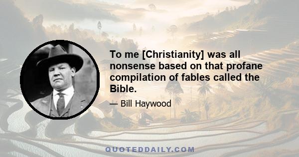 To me [Christianity] was all nonsense based on that profane compilation of fables called the Bible.