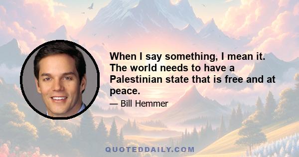 When I say something, I mean it. The world needs to have a Palestinian state that is free and at peace.