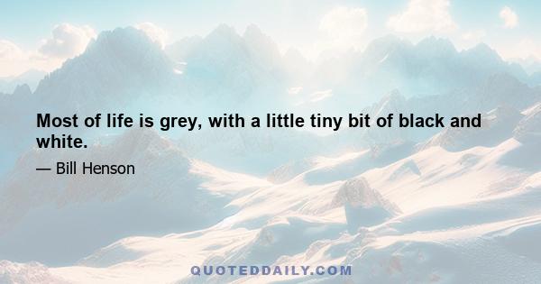 Most of life is grey, with a little tiny bit of black and white.