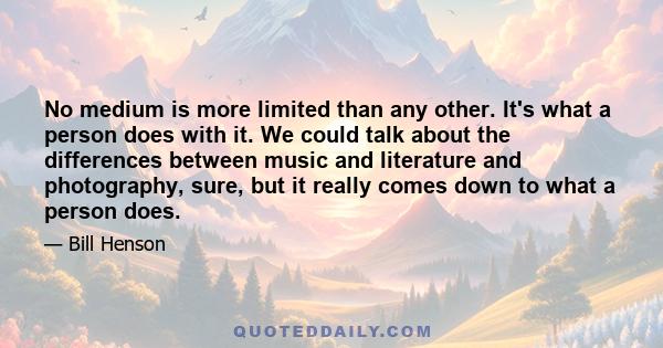 No medium is more limited than any other. It's what a person does with it. We could talk about the differences between music and literature and photography, sure, but it really comes down to what a person does.