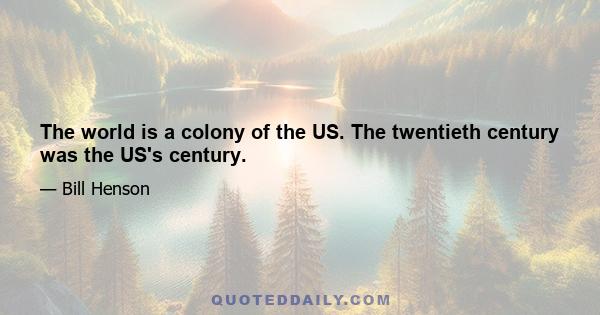 The world is a colony of the US. The twentieth century was the US's century.