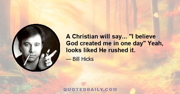 A Christian will say... I believe God created me in one day Yeah, looks liked He rushed it.