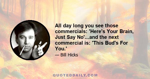 All day long you see those commercials: 'Here's Your Brain, Just Say No'...and the next commercial is: 'This Bud's For You.'