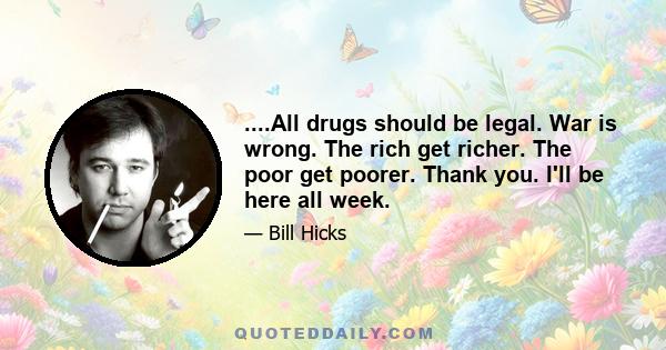 ....All drugs should be legal. War is wrong. The rich get richer. The poor get poorer. Thank you. I'll be here all week.